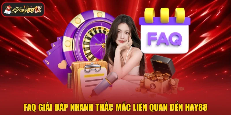 FAQ giải đáp nhanh thắc mắc liên quan đến HAY88